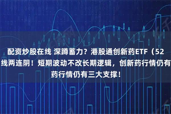 配资炒股在线 深蹲蓄力？港股通创新药ETF（520880）周线两连阴！短期波动不改长期逻辑，创新药行情仍有三大支撑！