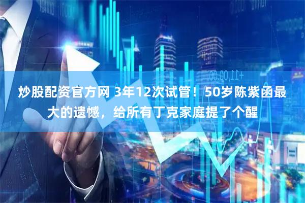 炒股配资官方网 3年12次试管！50岁陈紫函最大的遗憾，给所有丁克家庭提了个醒