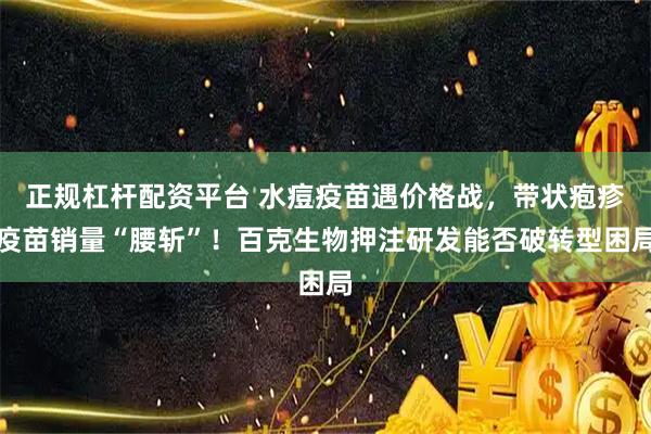 正规杠杆配资平台 水痘疫苗遇价格战，带状疱疹疫苗销量“腰斩”！百克生物押注研发能否破转型困局