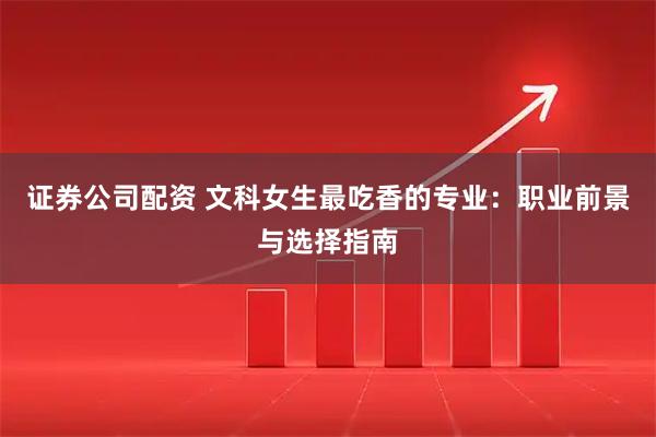 证券公司配资 文科女生最吃香的专业：职业前景与选择指南