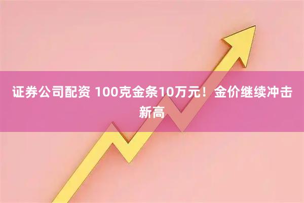证券公司配资 100克金条10万元！金价继续冲击新高