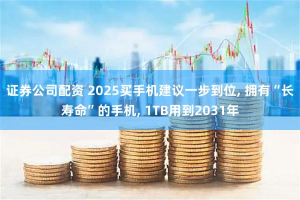 证券公司配资 2025买手机建议一步到位, 拥有“长寿命”的手机, 1TB用到2031年