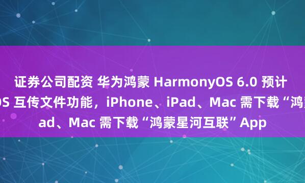 证券公司配资 华为鸿蒙 HarmonyOS 6.0 预计 12 月支持苹果 iOS 互传文件功能，iPhone、iPad、Mac 需下载“鸿蒙星河互联”App