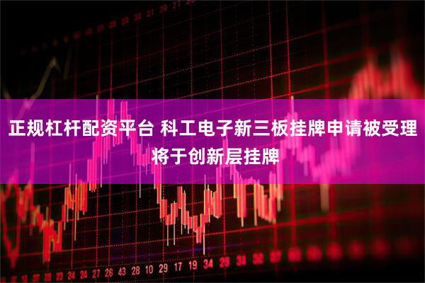 正规杠杆配资平台 科工电子新三板挂牌申请被受理 将于创新层挂牌