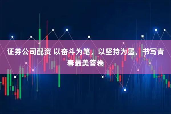 证券公司配资 以奋斗为笔，以坚持为墨，书写青春最美答卷