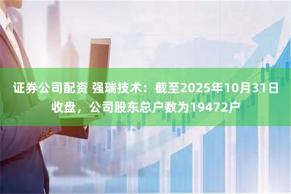 证券公司配资 强瑞技术：截至2025年10月31日收盘，公司股东总户数为19472户