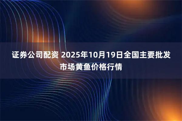 证券公司配资 2025年10月19日全国主要批发市场黄鱼价格行情