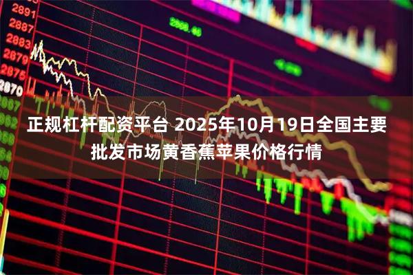 正规杠杆配资平台 2025年10月19日全国主要批发市场黄香蕉苹果价格行情