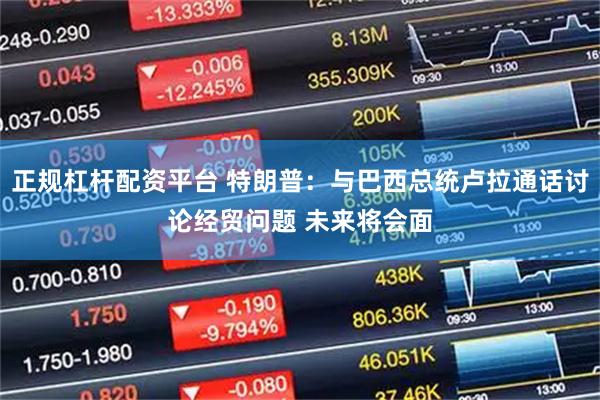 正规杠杆配资平台 特朗普：与巴西总统卢拉通话讨论经贸问题 未来将会面