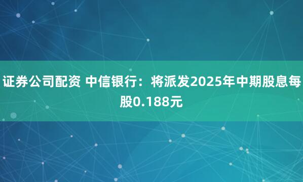 证券公司配资 中信银行：将派发2025年中期股息每股0.188元