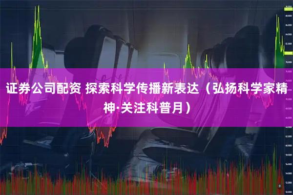 证券公司配资 探索科学传播新表达（弘扬科学家精神·关注科普月）
