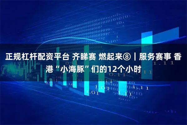 正规杠杆配资平台 齐睇赛 燃起来⑧｜服务赛事 香港“小海豚”们的12个小时