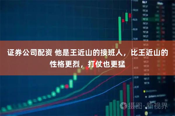 证券公司配资 他是王近山的接班人，比王近山的性格更烈，打仗也更猛