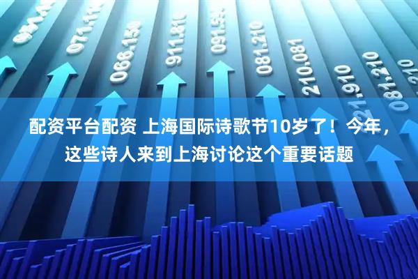 配资平台配资 上海国际诗歌节10岁了！今年，这些诗人来到上海讨论这个重要话题