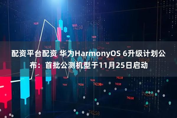 配资平台配资 华为HarmonyOS 6升级计划公布：首批公测机型于11月25日启动