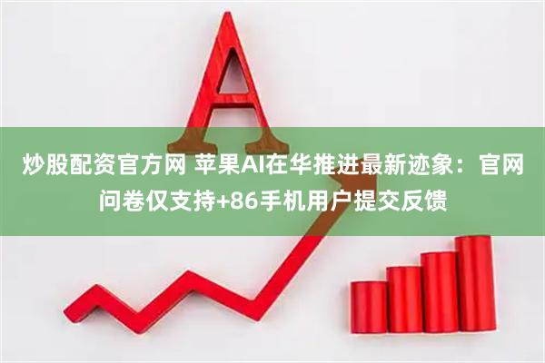 炒股配资官方网 苹果AI在华推进最新迹象：官网问卷仅支持+86手机用户提交反馈