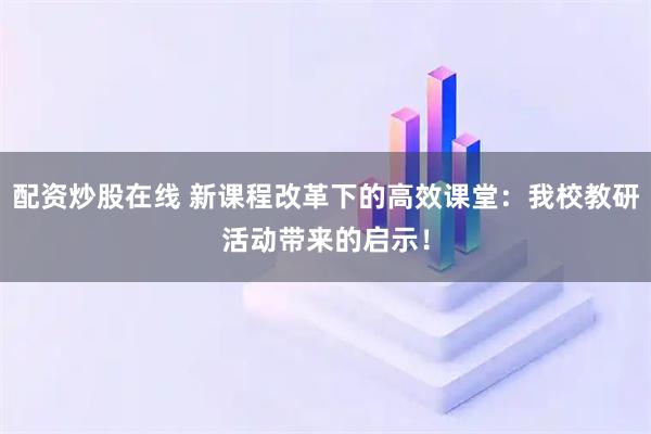 配资炒股在线 新课程改革下的高效课堂：我校教研活动带来的启示！
