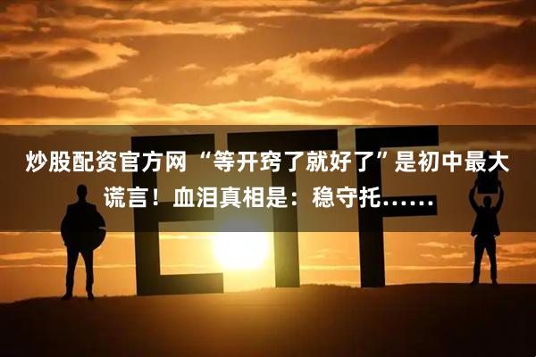 炒股配资官方网 “等开窍了就好了”是初中最大谎言！血泪真相是：稳守托……