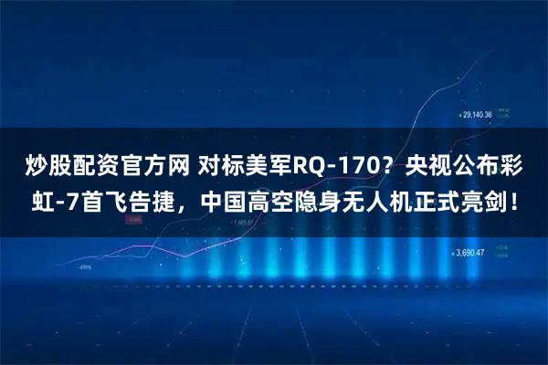 炒股配资官方网 对标美军RQ-170？央视公布彩虹-7首飞告捷，中国高空隐身无人机正式亮剑！