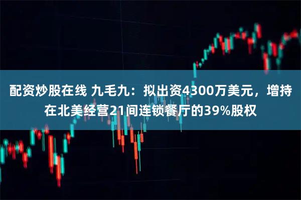 配资炒股在线 九毛九：拟出资4300万美元，增持在北美经营21间连锁餐厅的39%股权