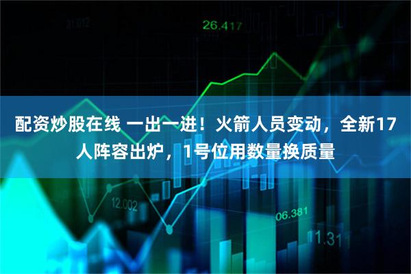 配资炒股在线 一出一进！火箭人员变动，全新17人阵容出炉，1号位用数量换质量