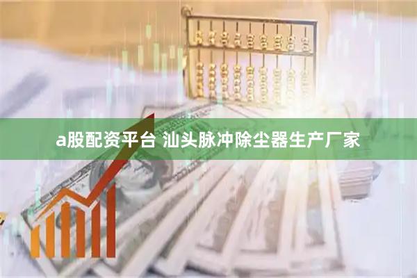 a股配资平台 汕头脉冲除尘器生产厂家