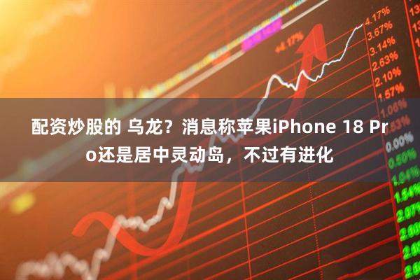 配资炒股的 乌龙？消息称苹果iPhone 18 Pro还是居中灵动岛，不过有进化