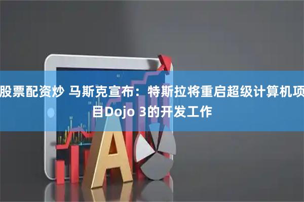 股票配资炒 马斯克宣布：特斯拉将重启超级计算机项目Dojo 3的开发工作