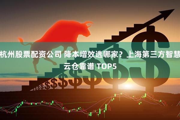 杭州股票配资公司 降本增效选哪家？上海第三方智慧云仓靠谱 TOP5