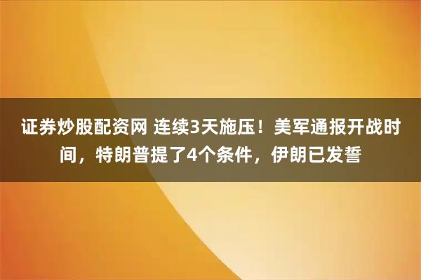 证券炒股配资网 连续3天施压！美军通报开战时间，特朗普提了4个条件，伊朗已发誓