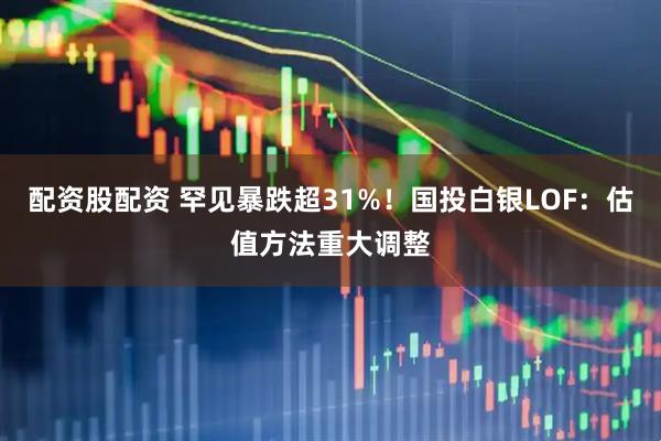 配资股配资 罕见暴跌超31%！国投白银LOF：估值方法重大调整