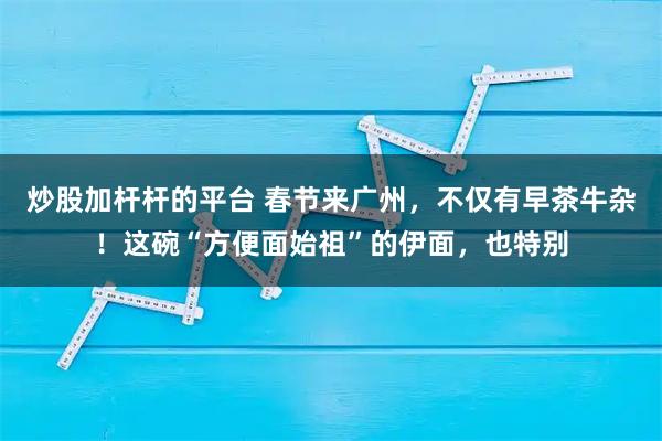 炒股加杆杆的平台 春节来广州，不仅有早茶牛杂！这碗“方便面始祖”的伊面，也特别