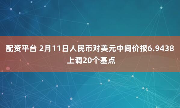 配资平台 2月11日人民币对美元中间价报6.9438 上调20个基点