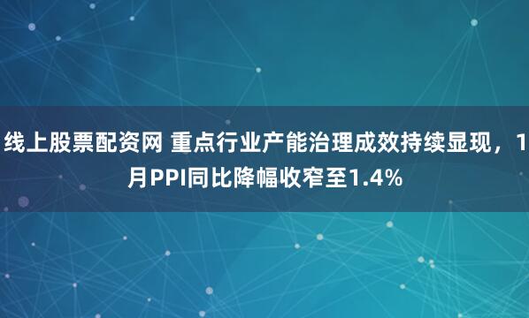 线上股票配资网 重点行业产能治理成效持续显现，1月PPI同比降幅收窄至1.4%