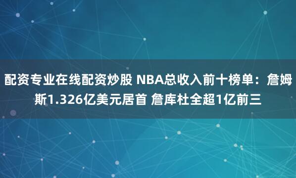 配资专业在线配资炒股 NBA总收入前十榜单：詹姆斯1.326亿美元居首 詹库杜全超1亿前三