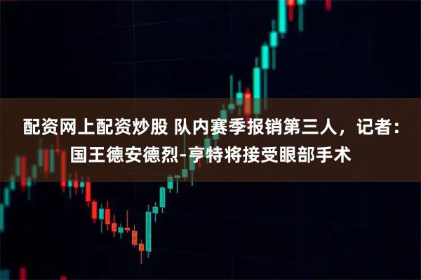 配资网上配资炒股 队内赛季报销第三人，记者：国王德安德烈-亨特将接受眼部手术