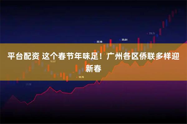 平台配资 这个春节年味足！广州各区侨联多样迎新春