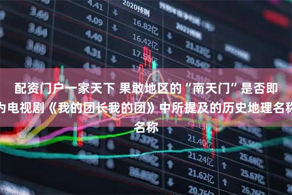 配资门户一家天下 果敢地区的“南天门”是否即为电视剧《我的团长我的团》中所提及的历史地理名称