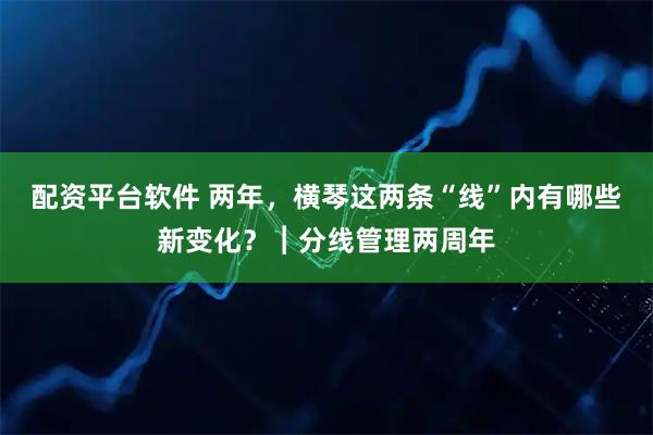 配资平台软件 两年，横琴这两条“线”内有哪些新变化？︱分线管理两周年