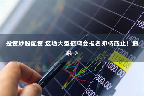 投资炒股配资 这场大型招聘会报名即将截止！速来→