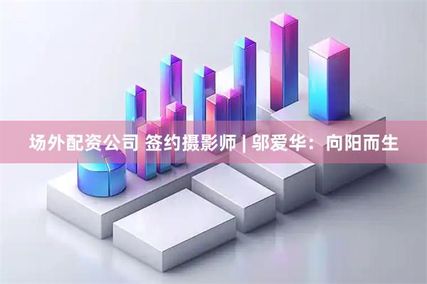 场外配资公司 签约摄影师 | 邬爱华:向阳而生