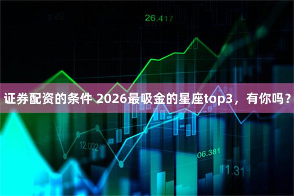证券配资的条件 2026最吸金的星座top3，有你吗？