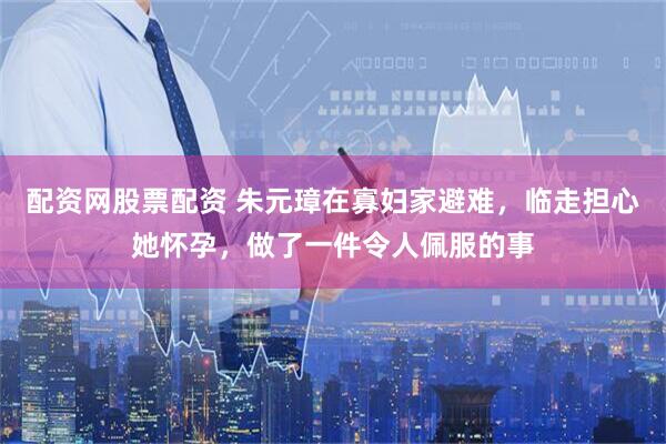 配资网股票配资 朱元璋在寡妇家避难，临走担心她怀孕，做了一件令人佩服的事