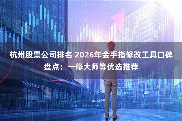 杭州股票公司排名 2026年金手指修改工具口碑盘点：一修大师等优选推荐