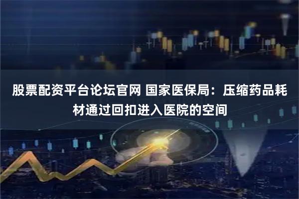 股票配资平台论坛官网 国家医保局：压缩药品耗材通过回扣进入医院的空间