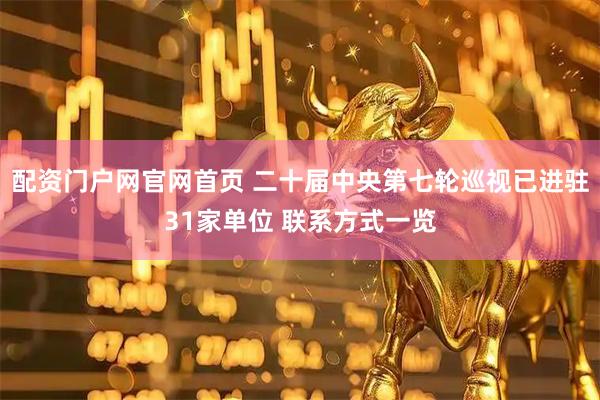 配资门户网官网首页 二十届中央第七轮巡视已进驻31家单位 联系方式一览