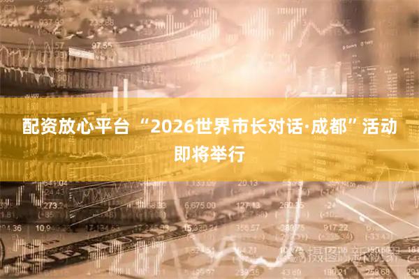 配资放心平台 “2026世界市长对话·成都”活动即将举行