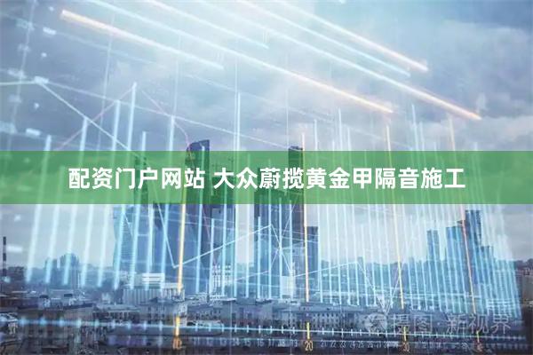 配资门户网站 大众蔚揽黄金甲隔音施工