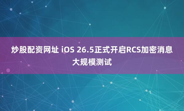 炒股配资网址 iOS 26.5正式开启RCS加密消息大规模测试