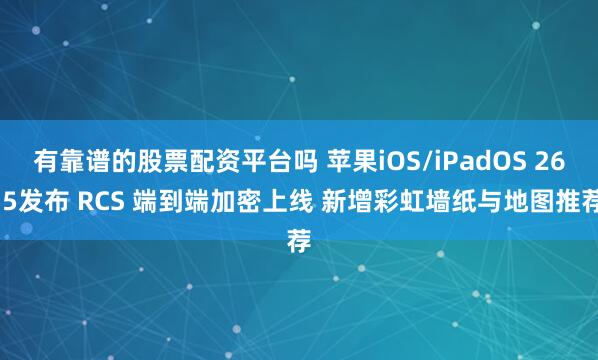 有靠谱的股票配资平台吗 苹果iOS/iPadOS 26.5发布 RCS 端到端加密上线 新增彩虹墙纸与地图推荐